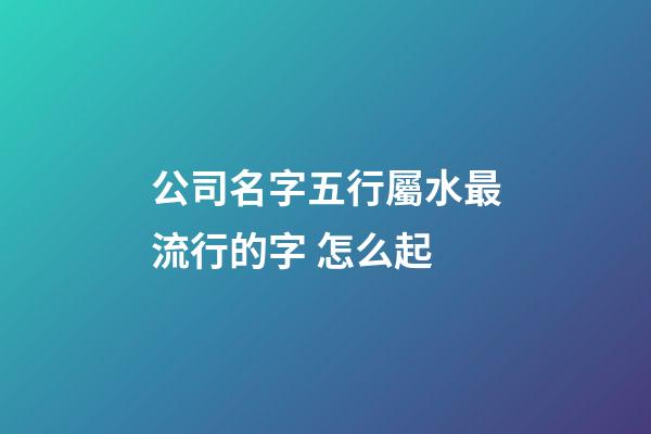 公司名字五行屬水最流行的字 怎么起-第1張-公司起名-玄機(jī)派